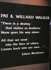 Plaque with the quotation:  Pat and Willard Walker \"There is a destiny that makes us brothers; None goes his way alone: All that we send into the lives of others Comes back into our own…\"